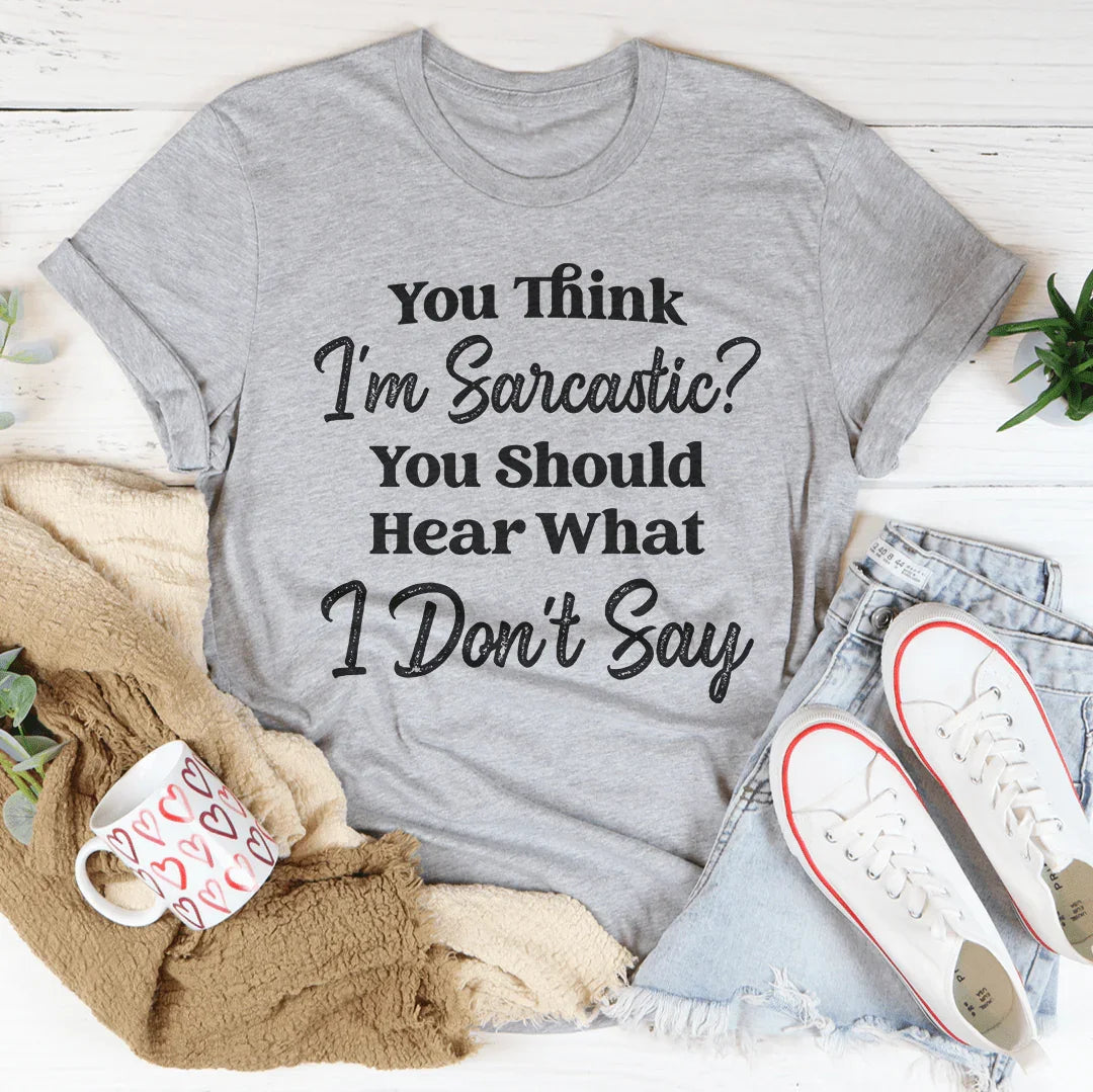 You Think I'm Sarcastic You Should Hear What I Don’t Say Tee