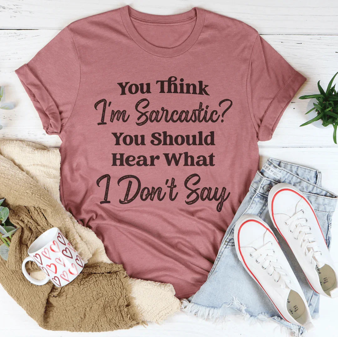 You Think I'm Sarcastic You Should Hear What I Don’t Say Tee